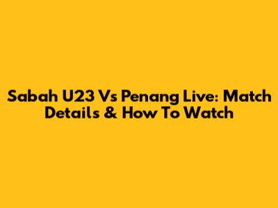 Sabah U23 Vs Penang Live: Match Details & How To Watch