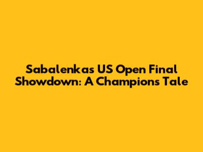 Sabalenka's US Open Final Showdown: A Champion's Tale