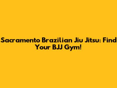 Sacramento Brazilian Jiu Jitsu: Find Your BJJ Gym!