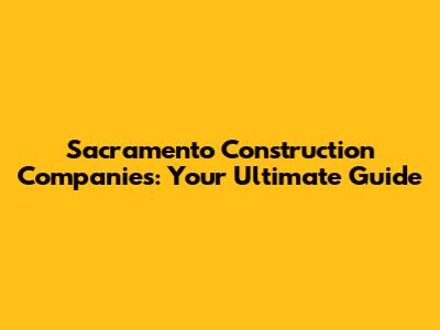 Sacramento Construction Companies: Your Ultimate Guide