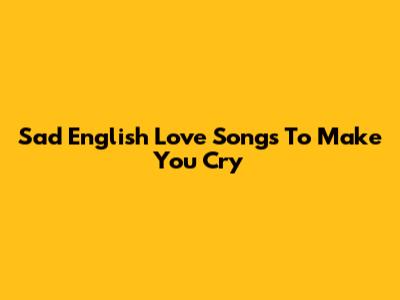 Sad English Love Songs To Make You Cry