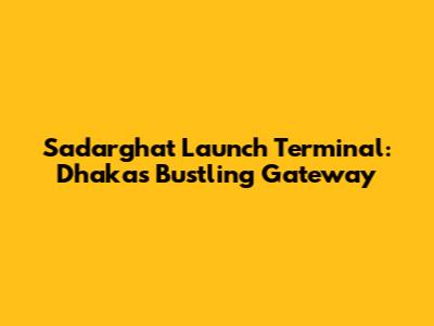 Sadarghat Launch Terminal: Dhaka's Bustling Gateway