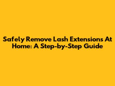 Safely Remove Lash Extensions At Home: A Step-by-Step Guide
