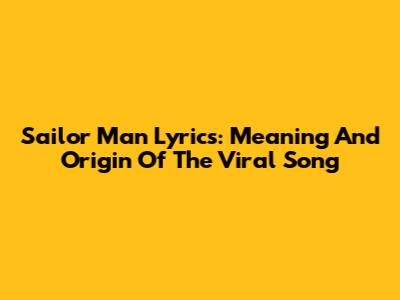 Sailor Man Lyrics: Meaning And Origin Of The Viral Song