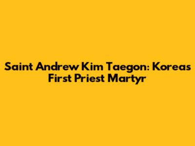 Saint Andrew Kim Taegon: Korea's First Priest Martyr