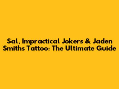 Sal, Impractical Jokers & Jaden Smith's Tattoo: The Ultimate Guide