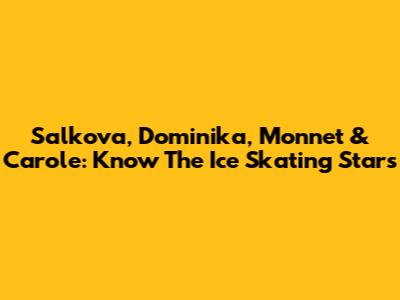 Salkova, Dominika, Monnet & Carole: Know The Ice Skating Stars
