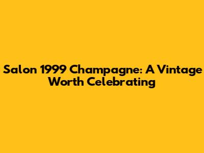 Salon 1999 Champagne: A Vintage Worth Celebrating