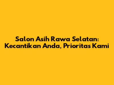 Salon Asih Rawa Selatan: Kecantikan Anda, Prioritas Kami