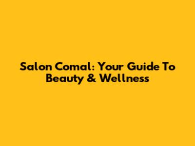 Salon Comal: Your Guide To Beauty & Wellness