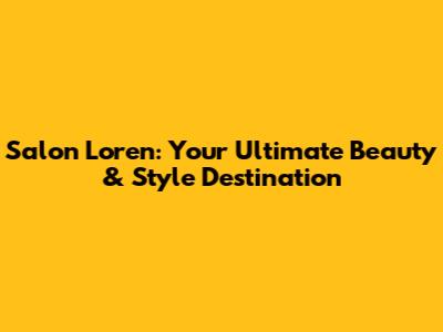 Salon Loren: Your Ultimate Beauty & Style Destination