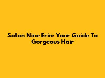 Salon Nine Erin: Your Guide To Gorgeous Hair