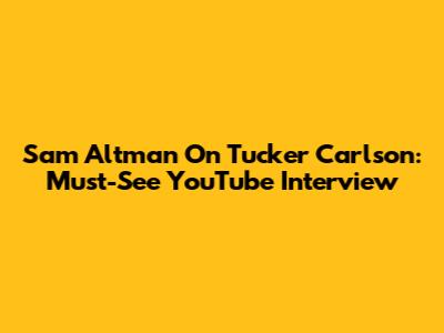 Sam Altman On Tucker Carlson: Must-See YouTube Interview