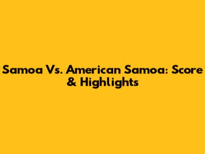Samoa Vs. American Samoa: Score & Highlights
