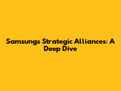 Samsung's Strategic Alliances: A Deep Dive