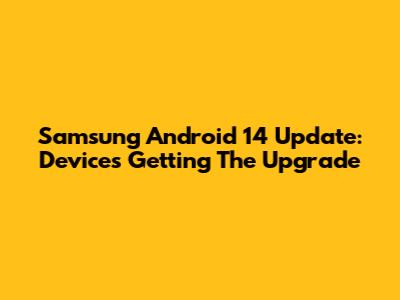 Samsung Android 14 Update: Devices Getting The Upgrade