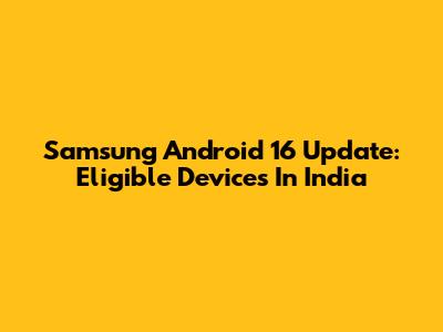 Samsung Android 16 Update: Eligible Devices In India