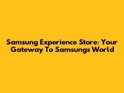 Samsung Experience Store: Your Gateway To Samsung's World