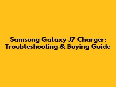 Samsung Galaxy J7 Charger: Troubleshooting & Buying Guide
