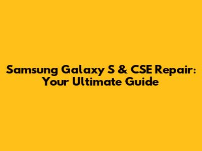 Samsung Galaxy S & CSE Repair: Your Ultimate Guide