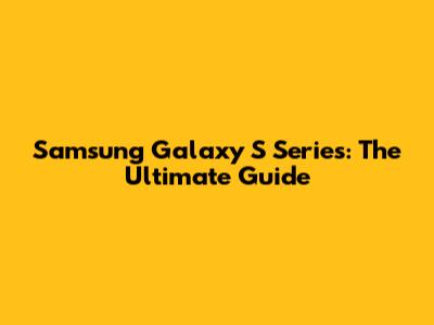 Samsung Galaxy S Series: The Ultimate Guide