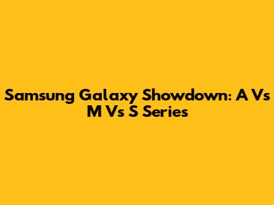 Samsung Galaxy Showdown: A Vs M Vs S Series