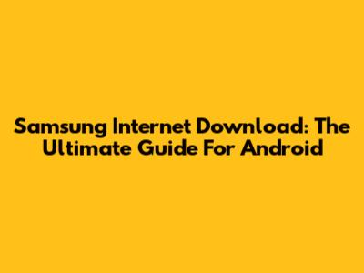 Samsung Internet Download: The Ultimate Guide For Android