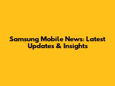 Samsung Mobile News: Latest Updates & Insights