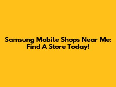 Samsung Mobile Shops Near Me: Find A Store Today!