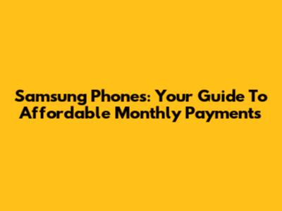 Samsung Phones: Your Guide To Affordable Monthly Payments