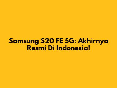 Samsung S20 FE 5G: Akhirnya Resmi Di Indonesia!
