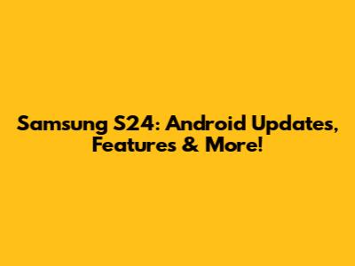 Samsung S24: Android Updates, Features & More!