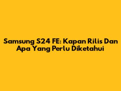 Samsung S24 FE: Kapan Rilis Dan Apa Yang Perlu Diketahui