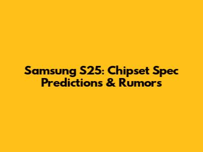 Samsung S25: Chipset Spec Predictions & Rumors
