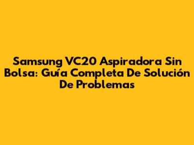 Samsung VC20 Aspiradora Sin Bolsa: Guía Completa De Solución De Problemas