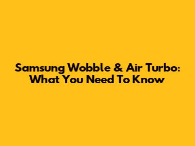 Samsung Wobble & Air Turbo: What You Need To Know