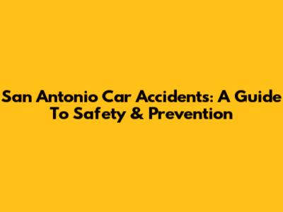 San Antonio Car Accidents: A Guide To Safety & Prevention