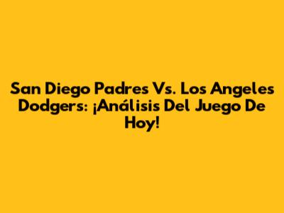 San Diego Padres Vs. Los Angeles Dodgers: ¡Análisis Del Juego De Hoy!
