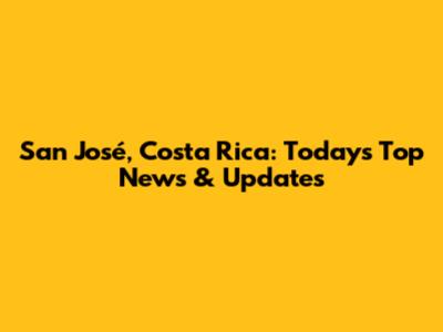 San José, Costa Rica: Today's Top News & Updates