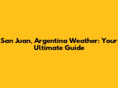 San Juan, Argentina Weather: Your Ultimate Guide