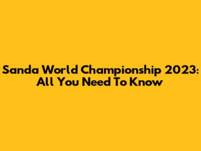 Sanda World Championship 2023: All You Need To Know