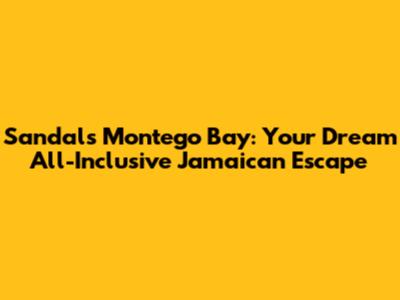 Sandals Montego Bay: Your Dream All-Inclusive Jamaican Escape