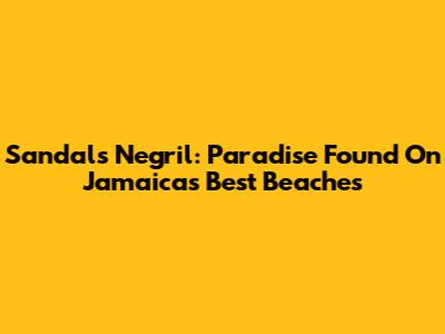 Sandals Negril: Paradise Found On Jamaica's Best Beaches
