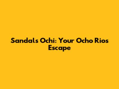 Sandals Ochi: Your Ocho Rios Escape