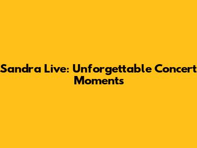 Sandra Live: Unforgettable Concert Moments