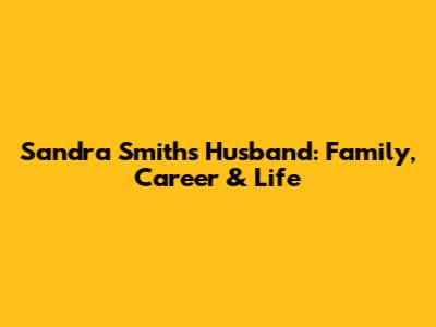 Sandra Smith's Husband: Family, Career & Life