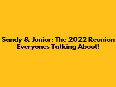 Sandy & Junior: The 2022 Reunion Everyone's Talking About!