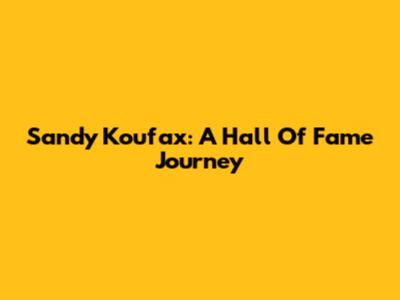 Sandy Koufax: A Hall Of Fame Journey