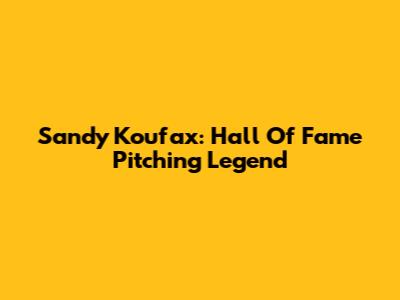 Sandy Koufax: Hall Of Fame Pitching Legend