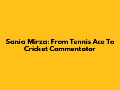 Sania Mirza: From Tennis Ace To Cricket Commentator